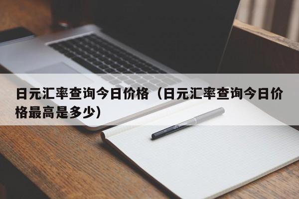 日元汇率查询今日价格（日元汇率查询今日价格最高是多少）
