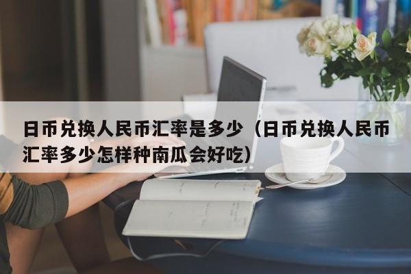 日币兑换人民币汇率是多少（日币兑换人民币汇率多少怎样种南瓜会好吃）