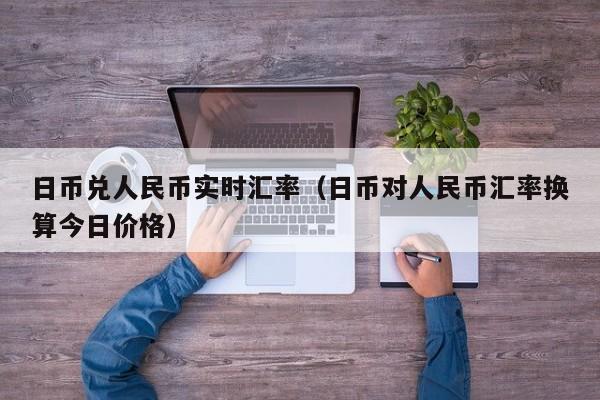 日币兑人民币实时汇率（日币对人民币汇率换算今日价格）
