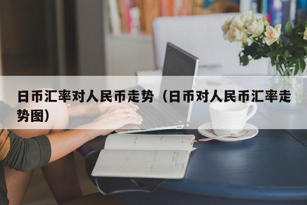 日币汇率对人民币走势（日币对人民币汇率走势图）