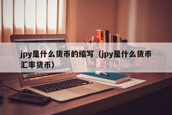 jpy是什么货币的缩写（jpy是什么货币汇率货币）