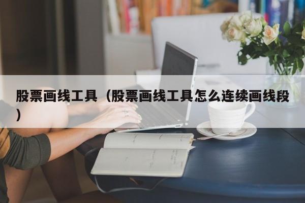 股票画线工具（股票画线工具怎么连续画线段）
