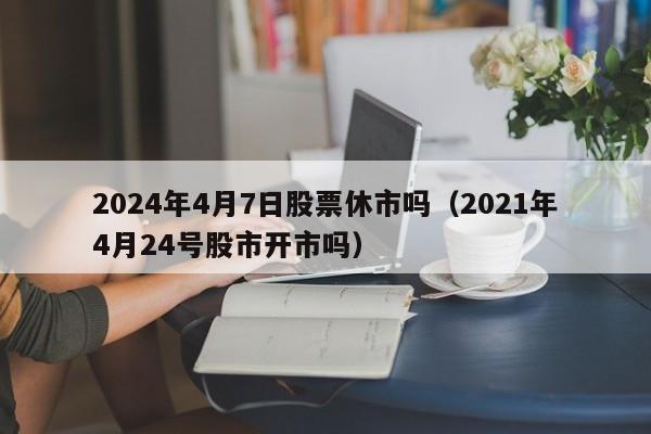 2024年4月7日股票休市吗（2021年4月24号股市开市吗）
