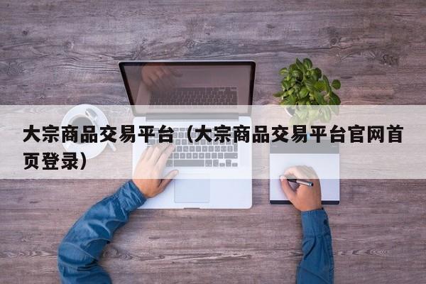 大宗商品交易平台（大宗商品交易平台官网首页登录）