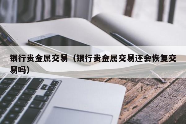 银行贵金属交易（银行贵金属交易还会恢复交易吗）