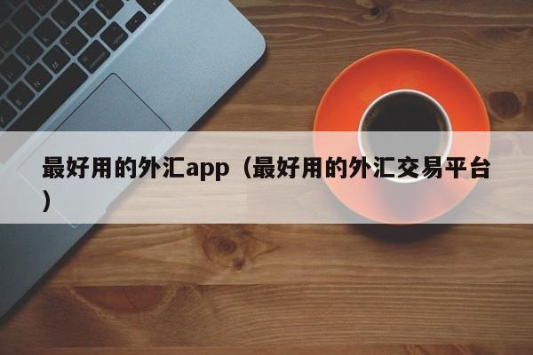 最好用的外汇app（最好用的外汇交易平台）