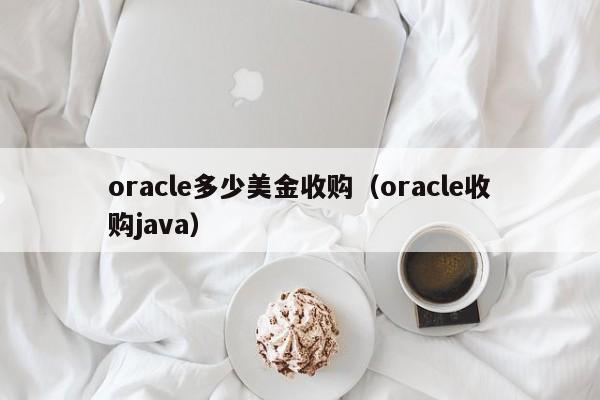 oracle多少美金收购（oracle收购java）