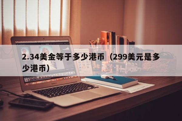 2.34美金等于多少港币（299美元是多少港币）