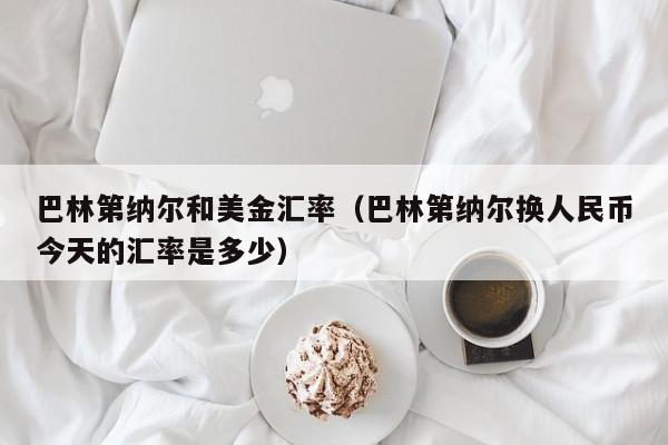 巴林第纳尔和美金汇率（巴林第纳尔换人民币今天的汇率是多少）