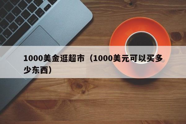 1000美金逛超市（1000美元可以买多少东西）