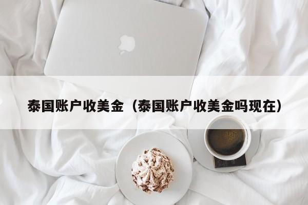 泰国账户收美金（泰国账户收美金吗现在）