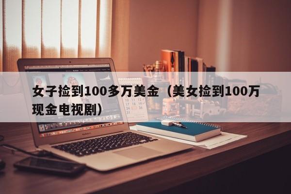 女子捡到100多万美金（美女捡到100万现金电视剧）