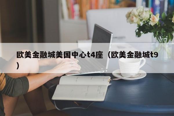 欧美金融城美国中心t4座（欧美金融城t9）