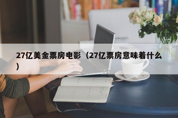 27亿美金票房电影（27亿票房意味着什么）