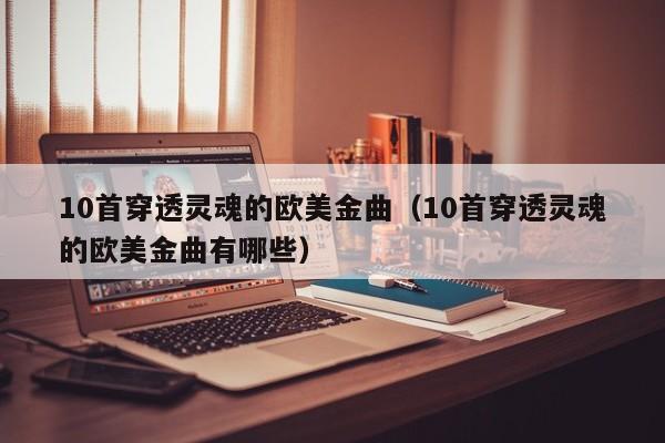 10首穿透灵魂的欧美金曲（10首穿透灵魂的欧美金曲有哪些）