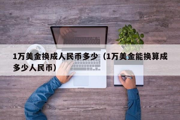 1万美金换成人民币多少（1万美金能换算成多少人民币）