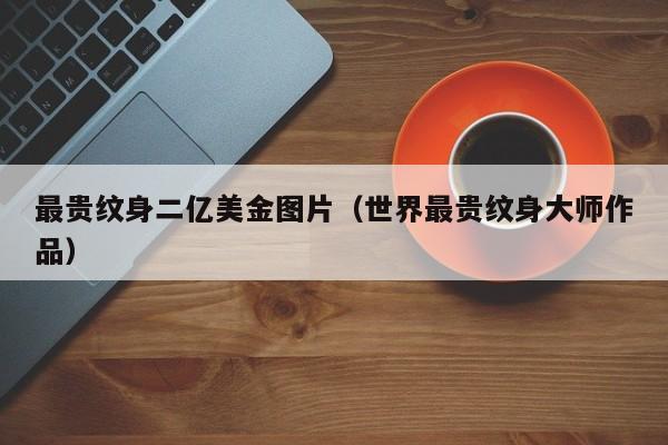最贵纹身二亿美金图片（世界最贵纹身大师作品）