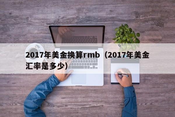 2017年美金换算rmb（2017年美金汇率是多少）