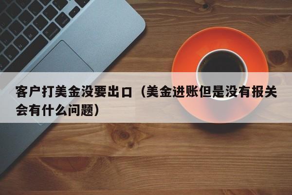 客户打美金没要出口（美金进账但是没有报关会有什么问题）