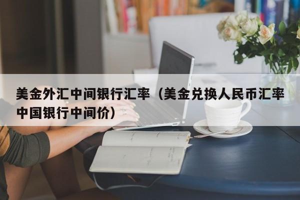 美金外汇中间银行汇率（美金兑换人民币汇率中国银行中间价）