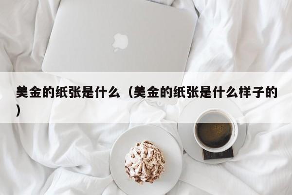美金的纸张是什么（美金的纸张是什么样子的）
