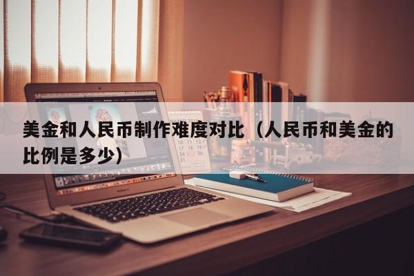美金和人民币制作难度对比（人民币和美金的比例是多少）
