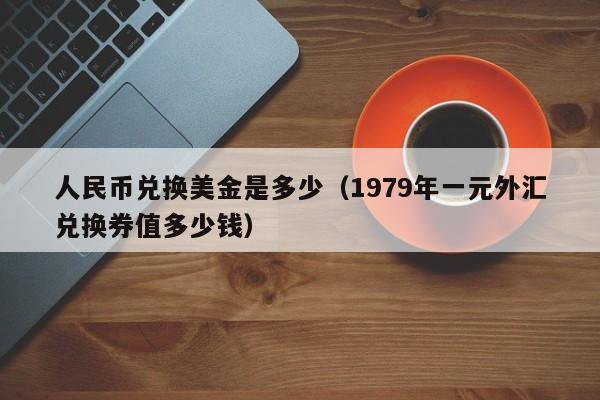 人民币兑换美金是多少（1979年一元外汇兑换券值多少钱）