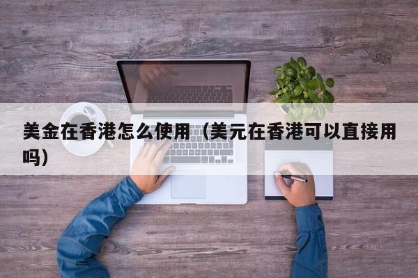 美金在香港怎么使用（美元在香港可以直接用吗）