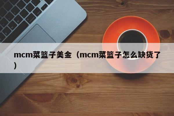 mcm菜篮子美金（mcm菜篮子怎么缺货了）