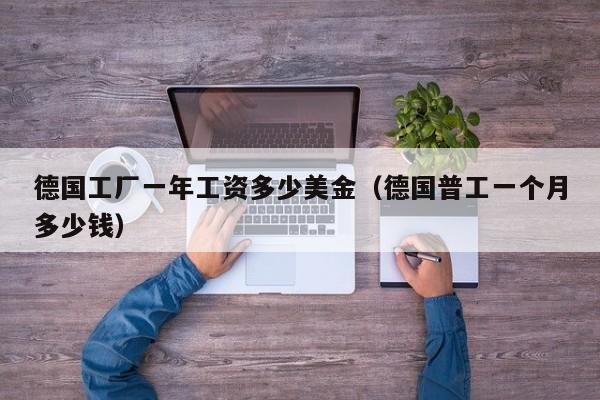 德国工厂一年工资多少美金（德国普工一个月多少钱）