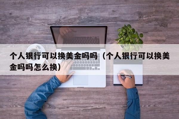 个人银行可以换美金吗吗（个人银行可以换美金吗吗怎么换）
