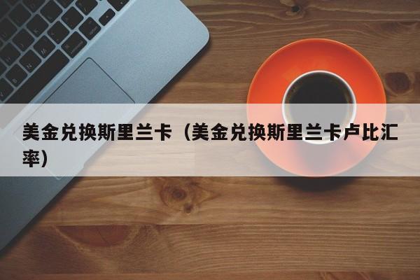 美金兑换斯里兰卡（美金兑换斯里兰卡卢比汇率）