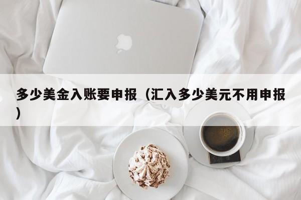 多少美金入账要申报（汇入多少美元不用申报）