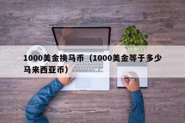 1000美金换马币（1000美金等于多少马来西亚币）