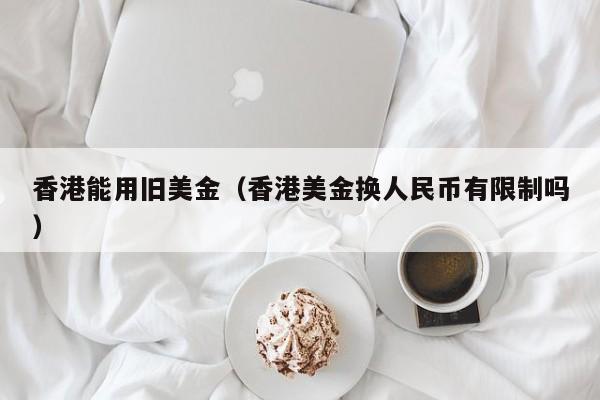 香港能用旧美金（香港美金换人民币有限制吗）