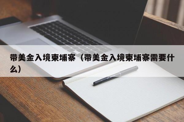 带美金入境柬埔寨（带美金入境柬埔寨需要什么）