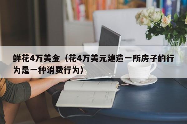 鲜花4万美金（花4万美元建造一所房子的行为是一种消费行为）