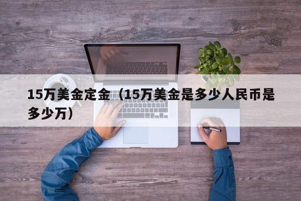 15万美金定金（15万美金是多少人民币是多少万）