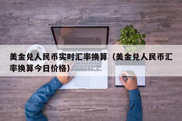 美金兑人民币实时汇率换算（美金兑人民币汇率换算今日价格）