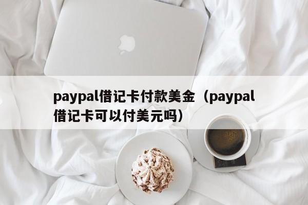 paypal借记卡付款美金（paypal借记卡可以付美元吗）