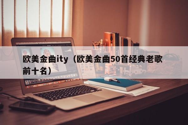 欧美金曲ity（欧美金曲50首经典老歌 前十名）