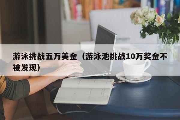 游泳挑战五万美金（游泳池挑战10万奖金不被发现）