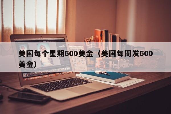 美国每个星期600美金（美国每周发600美金）