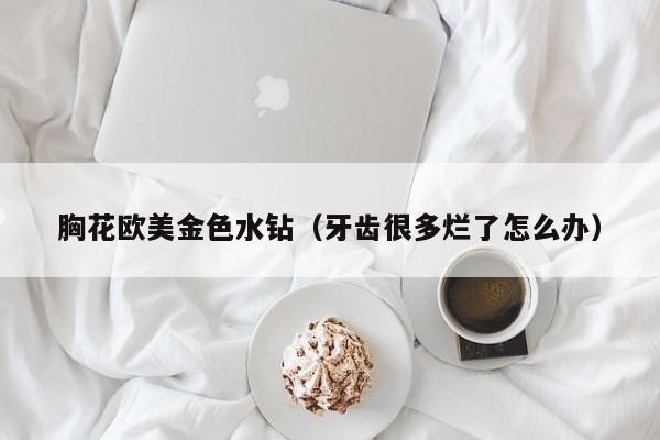 胸花欧美金色水钻（牙齿很多烂了怎么办）