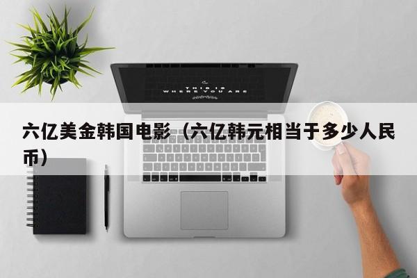 六亿美金韩国电影（六亿韩元相当于多少人民币）
