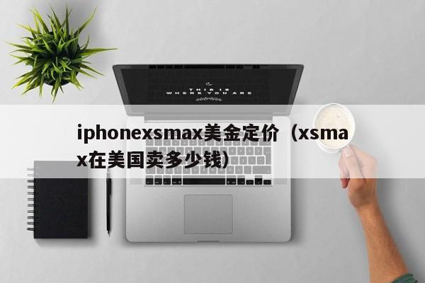 iphonexsmax美金定价（xsmax在美国卖多少钱）