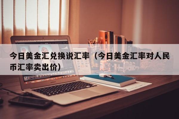 今日美金汇兑换说汇率（今日美金汇率对人民币汇率卖出价）