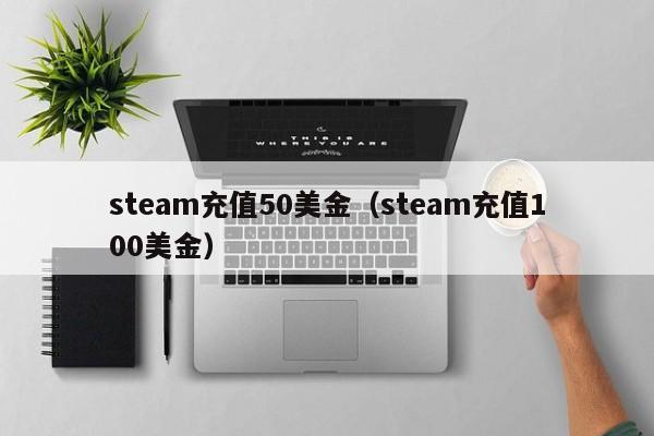 steam充值50美金（steam充值100美金）