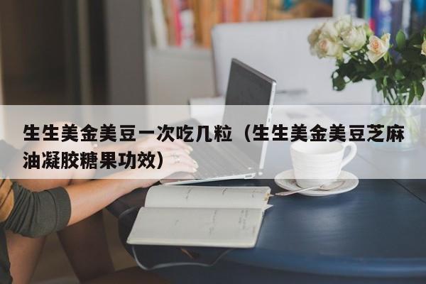 生生美金美豆一次吃几粒（生生美金美豆芝麻油凝胶糖果功效）
