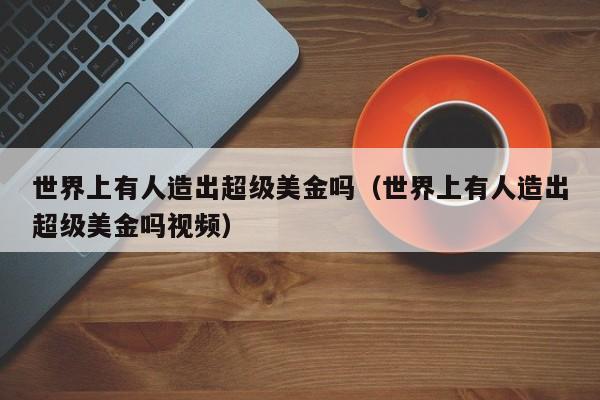 世界上有人造出超级美金吗（世界上有人造出超级美金吗视频）